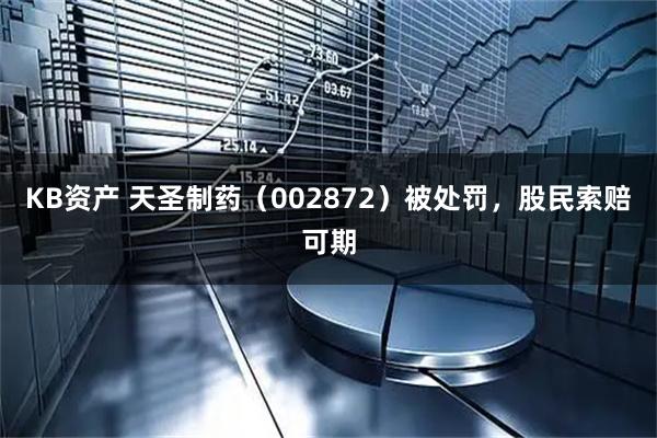 KB资产 天圣制药（002872）被处罚，股民索赔可期