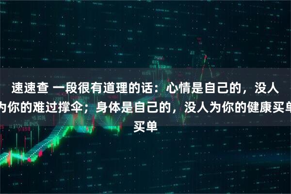 速速查 一段很有道理的话：心情是自己的，没人为你的难过撑伞；身体是自己的，没人为你的健康买单