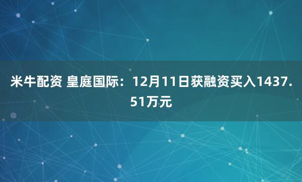 米牛配资 皇庭国际：12月11日获融资买入1437.51万元