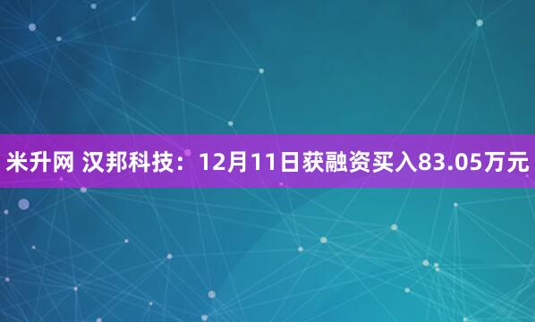 米升网 汉邦科技:12月11日获融资买入83.05万元