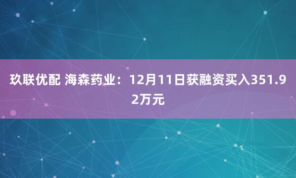 玖联优配 海森药业:12月11日获融资买入351.92万元