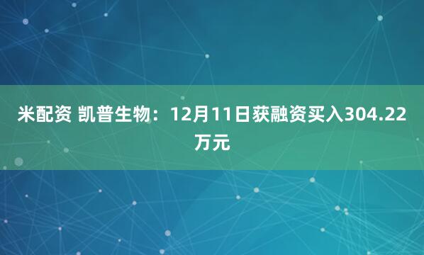 米配资 凯普生物：12月11日获融资买入304.22万元