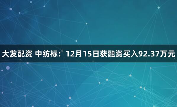 大发配资 中纺标：12月15日获融资买入92.37万元