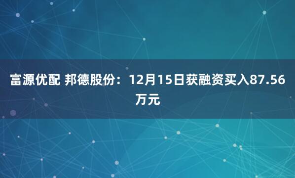 富源优配 邦德股份：12月15日获融资买入87.56万元