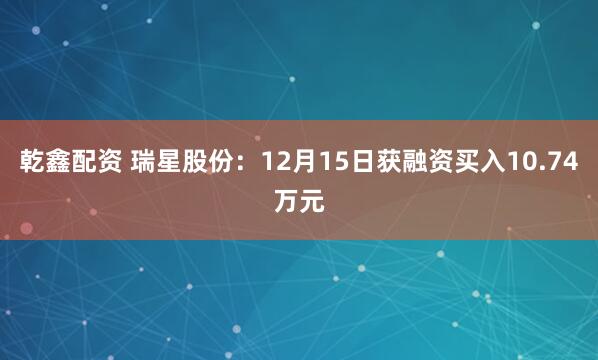 乾鑫配资 瑞星股份：12月15日获融资买入10.74万元
