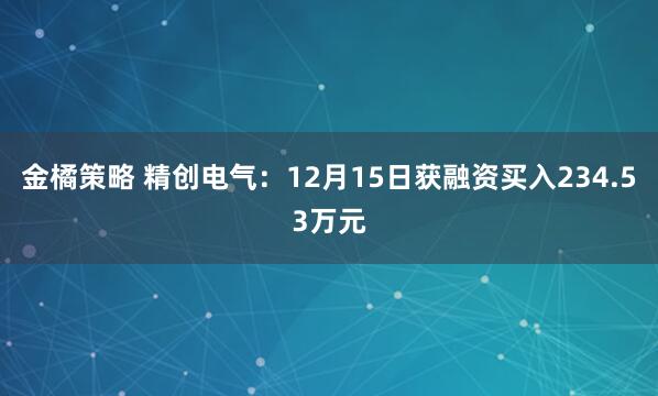 金橘策略 精创电气:12月15日获融资买入234.53万元
