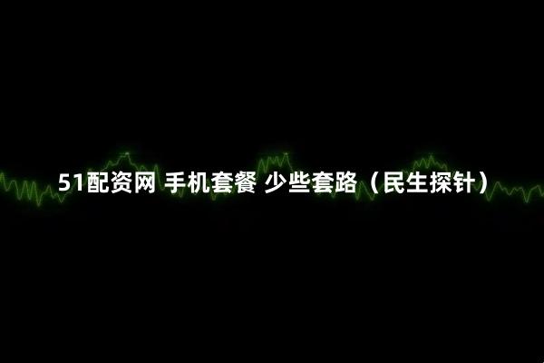 51配资网 手机套餐 少些套路(民生探针)