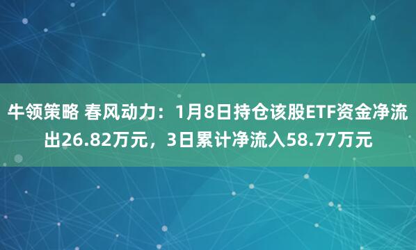 牛领策略 春风动力：1月8日持仓该股ETF资金净流出26.82万元，3日累计净流入58.77万元