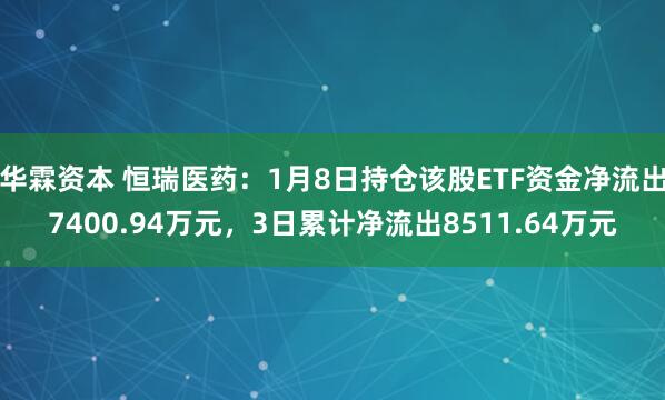 华霖资本 恒瑞医药：1月8日持仓该股ETF资金净流出7400.94万元，3日累计净流出8511.64万元