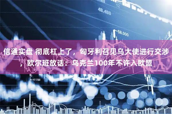 信通实盘 彻底杠上了，匈牙利召见乌大使进行交涉，欧尔班放话：乌克兰100年不许入欧盟