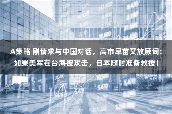 A策略 刚请求与中国对话,高市早苗又放厥词:如果美军在台海被攻击,日本随时准备救援!