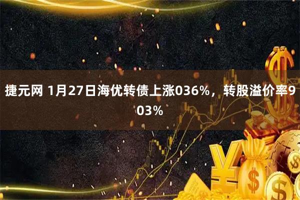 捷元网 1月27日海优转债上涨036%，转股溢价率903%