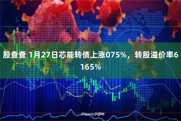 股查查 1月27日芯能转债上涨075%，转股溢价率6165%