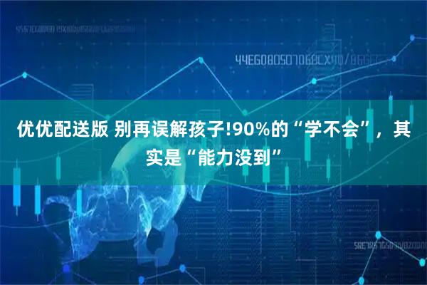 优优配送版 别再误解孩子!90%的“学不会”，其实是“能力没到”