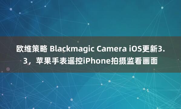 欧维策略 Blackmagic Camera iOS更新3.3，苹果手表遥控iPhone拍摄监看画面