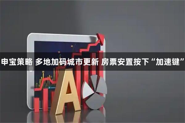 申宝策略 多地加码城市更新 房票安置按下“加速键”