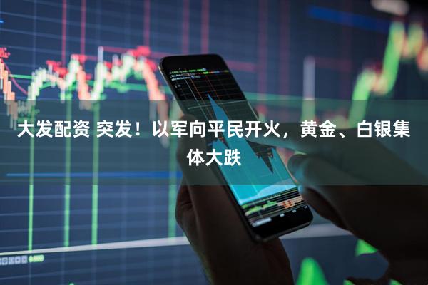 大发配资 突发！以军向平民开火，黄金、白银集体大跌