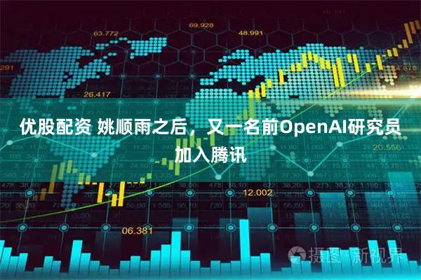 优股配资 姚顺雨之后，又一名前OpenAI研究员加入腾讯